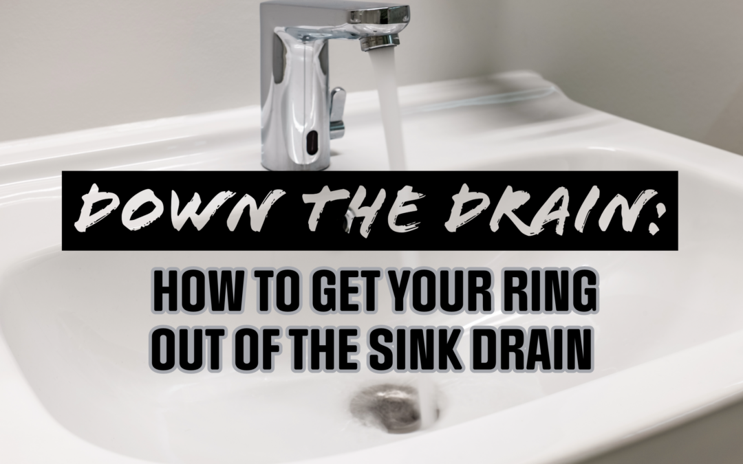 DOWN THE DRAIN: HOW TO GET YOUR RING OUT OF THE SINK DRAIN